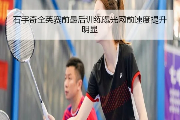 石宇奇全英赛前最后训练曝光网前速度提升明显